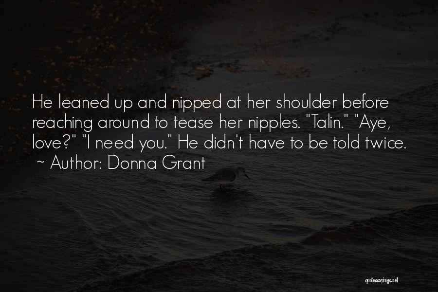 Donna Grant Quotes: He Leaned Up And Nipped At Her Shoulder Before Reaching Around To Tease Her Nipples. Talin. Aye, Love? I Need