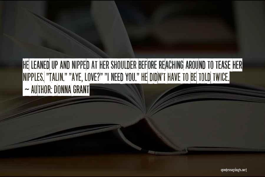 Donna Grant Quotes: He Leaned Up And Nipped At Her Shoulder Before Reaching Around To Tease Her Nipples. Talin. Aye, Love? I Need