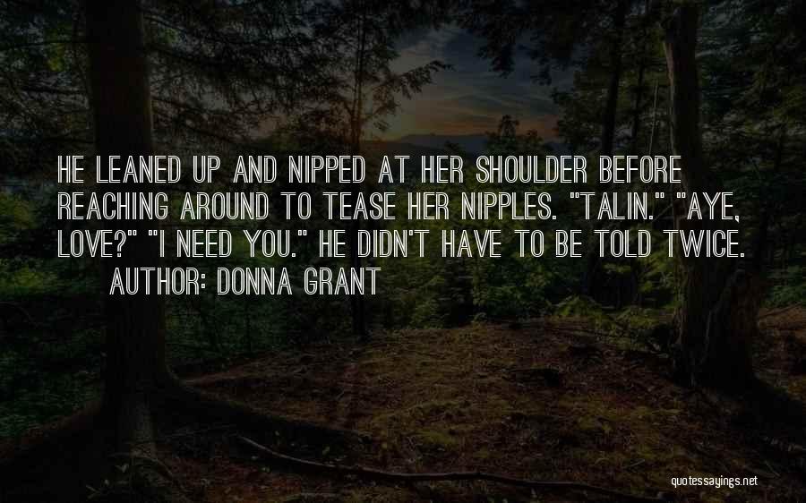 Donna Grant Quotes: He Leaned Up And Nipped At Her Shoulder Before Reaching Around To Tease Her Nipples. Talin. Aye, Love? I Need