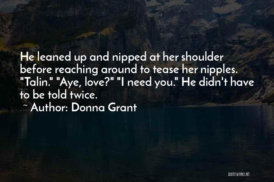 Donna Grant Quotes: He Leaned Up And Nipped At Her Shoulder Before Reaching Around To Tease Her Nipples. Talin. Aye, Love? I Need