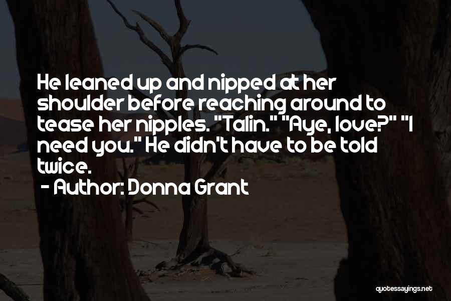 Donna Grant Quotes: He Leaned Up And Nipped At Her Shoulder Before Reaching Around To Tease Her Nipples. Talin. Aye, Love? I Need