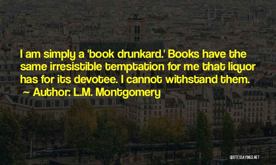 L.M. Montgomery Quotes: I Am Simply A 'book Drunkard.' Books Have The Same Irresistible Temptation For Me That Liquor Has For Its Devotee.