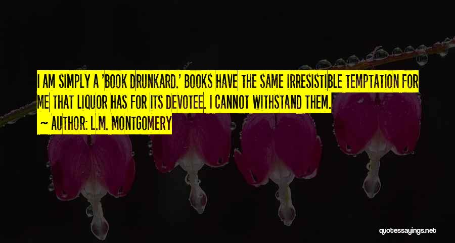 L.M. Montgomery Quotes: I Am Simply A 'book Drunkard.' Books Have The Same Irresistible Temptation For Me That Liquor Has For Its Devotee.