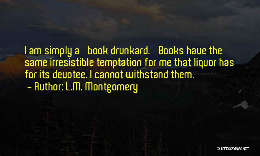 L.M. Montgomery Quotes: I Am Simply A 'book Drunkard.' Books Have The Same Irresistible Temptation For Me That Liquor Has For Its Devotee.