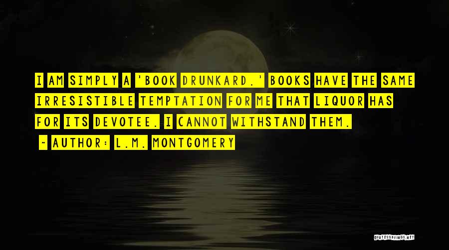 L.M. Montgomery Quotes: I Am Simply A 'book Drunkard.' Books Have The Same Irresistible Temptation For Me That Liquor Has For Its Devotee.