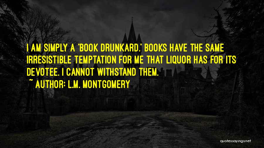 L.M. Montgomery Quotes: I Am Simply A 'book Drunkard.' Books Have The Same Irresistible Temptation For Me That Liquor Has For Its Devotee.