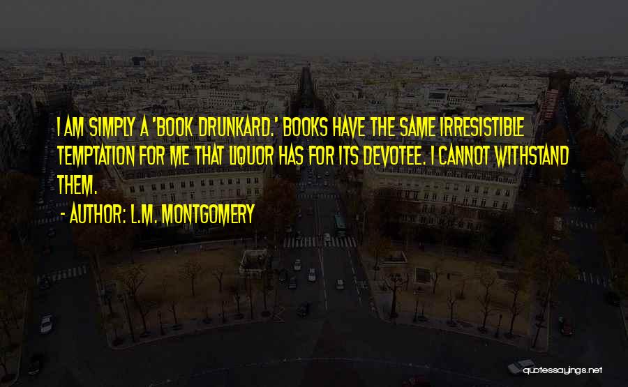 L.M. Montgomery Quotes: I Am Simply A 'book Drunkard.' Books Have The Same Irresistible Temptation For Me That Liquor Has For Its Devotee.