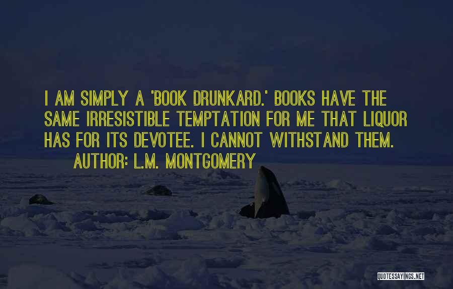 L.M. Montgomery Quotes: I Am Simply A 'book Drunkard.' Books Have The Same Irresistible Temptation For Me That Liquor Has For Its Devotee.