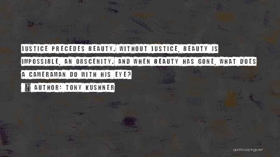 Tony Kushner Quotes: Justice Precedes Beauty. Without Justice, Beauty Is Impossible, An Obscenity. And When Beauty Has Gone, What Does A Cameraman Do