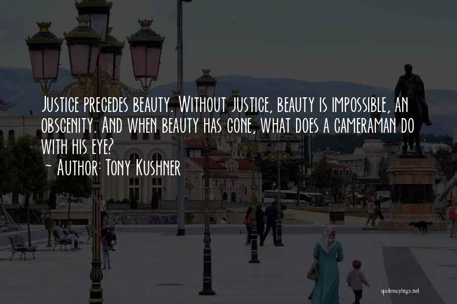 Tony Kushner Quotes: Justice Precedes Beauty. Without Justice, Beauty Is Impossible, An Obscenity. And When Beauty Has Gone, What Does A Cameraman Do