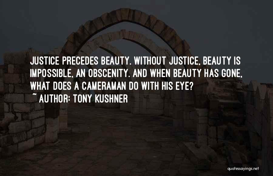 Tony Kushner Quotes: Justice Precedes Beauty. Without Justice, Beauty Is Impossible, An Obscenity. And When Beauty Has Gone, What Does A Cameraman Do