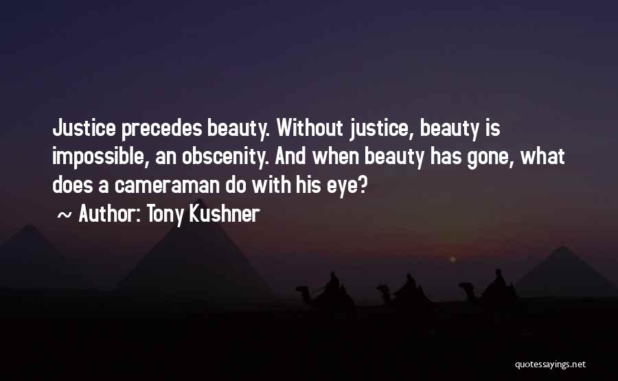 Tony Kushner Quotes: Justice Precedes Beauty. Without Justice, Beauty Is Impossible, An Obscenity. And When Beauty Has Gone, What Does A Cameraman Do