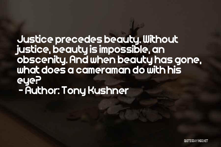Tony Kushner Quotes: Justice Precedes Beauty. Without Justice, Beauty Is Impossible, An Obscenity. And When Beauty Has Gone, What Does A Cameraman Do