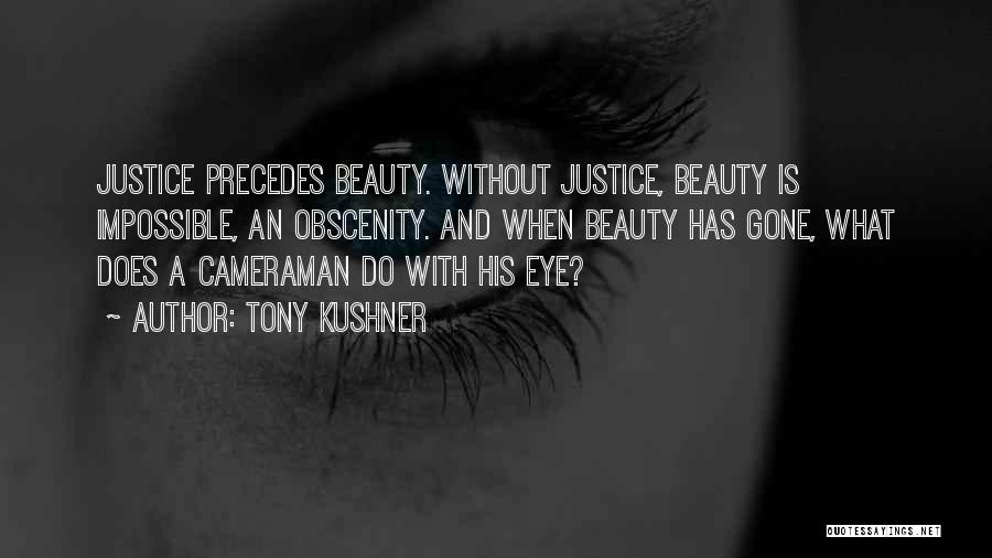 Tony Kushner Quotes: Justice Precedes Beauty. Without Justice, Beauty Is Impossible, An Obscenity. And When Beauty Has Gone, What Does A Cameraman Do