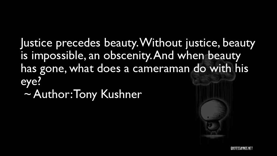 Tony Kushner Quotes: Justice Precedes Beauty. Without Justice, Beauty Is Impossible, An Obscenity. And When Beauty Has Gone, What Does A Cameraman Do