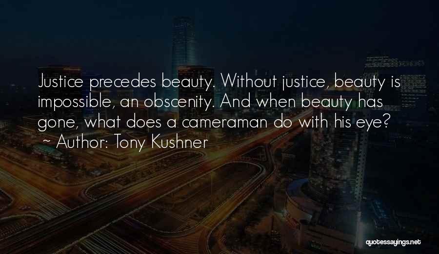 Tony Kushner Quotes: Justice Precedes Beauty. Without Justice, Beauty Is Impossible, An Obscenity. And When Beauty Has Gone, What Does A Cameraman Do