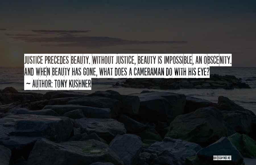 Tony Kushner Quotes: Justice Precedes Beauty. Without Justice, Beauty Is Impossible, An Obscenity. And When Beauty Has Gone, What Does A Cameraman Do