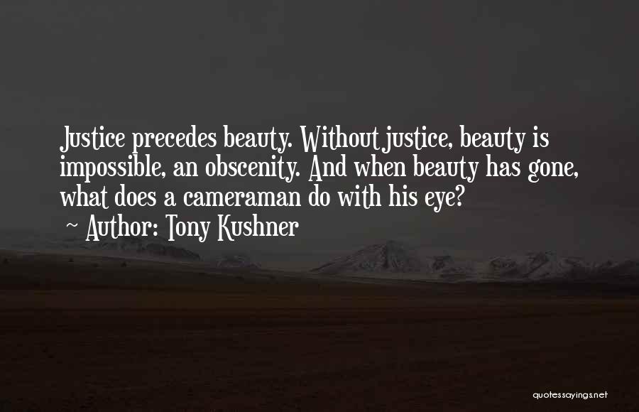 Tony Kushner Quotes: Justice Precedes Beauty. Without Justice, Beauty Is Impossible, An Obscenity. And When Beauty Has Gone, What Does A Cameraman Do