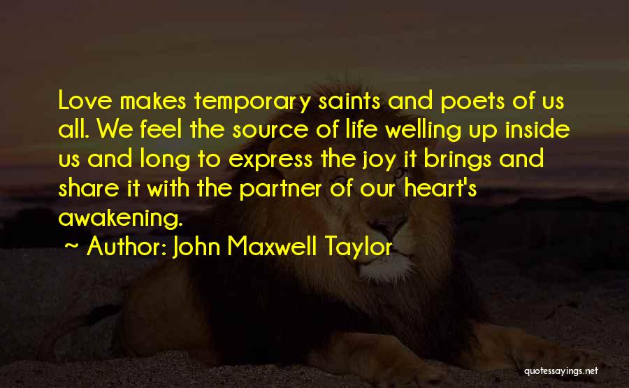 John Maxwell Taylor Quotes: Love Makes Temporary Saints And Poets Of Us All. We Feel The Source Of Life Welling Up Inside Us And