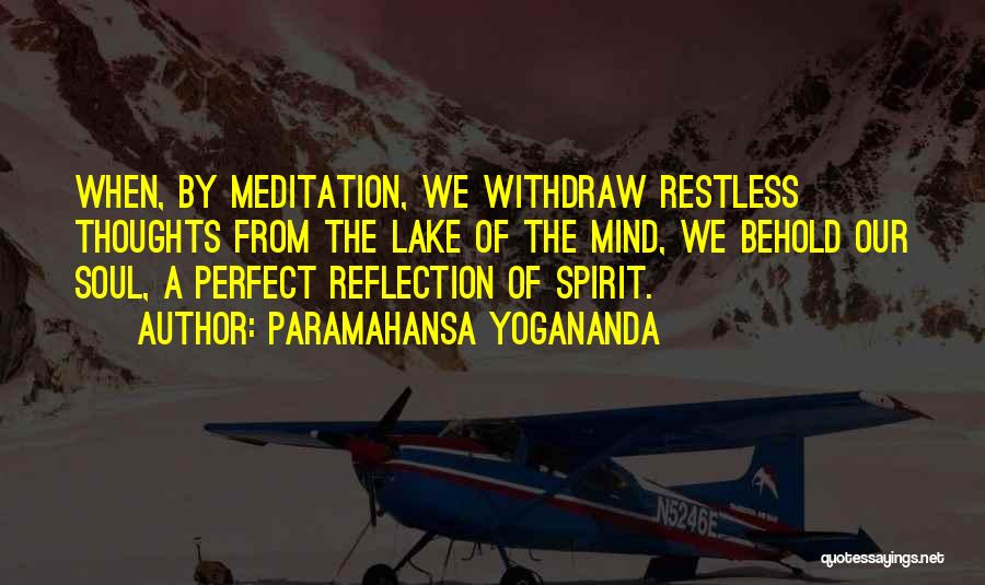 Paramahansa Yogananda Quotes: When, By Meditation, We Withdraw Restless Thoughts From The Lake Of The Mind, We Behold Our Soul, A Perfect Reflection