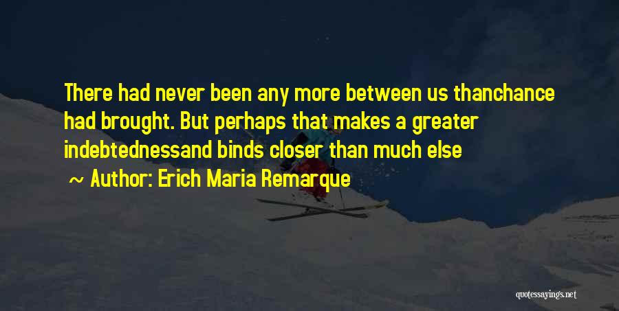 Erich Maria Remarque Quotes: There Had Never Been Any More Between Us Thanchance Had Brought. But Perhaps That Makes A Greater Indebtednessand Binds Closer