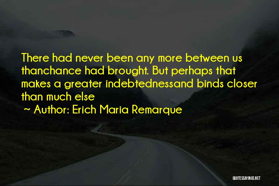 Erich Maria Remarque Quotes: There Had Never Been Any More Between Us Thanchance Had Brought. But Perhaps That Makes A Greater Indebtednessand Binds Closer