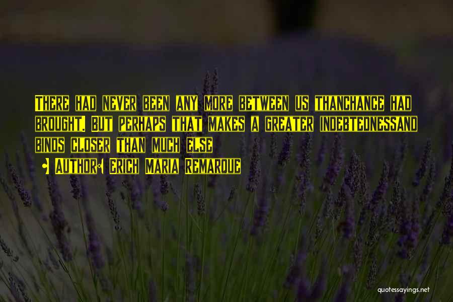 Erich Maria Remarque Quotes: There Had Never Been Any More Between Us Thanchance Had Brought. But Perhaps That Makes A Greater Indebtednessand Binds Closer