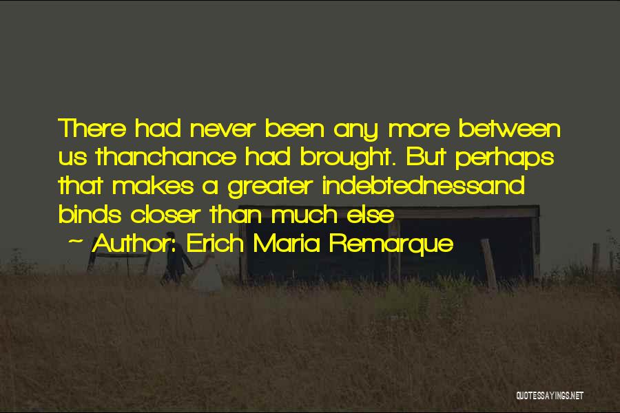 Erich Maria Remarque Quotes: There Had Never Been Any More Between Us Thanchance Had Brought. But Perhaps That Makes A Greater Indebtednessand Binds Closer