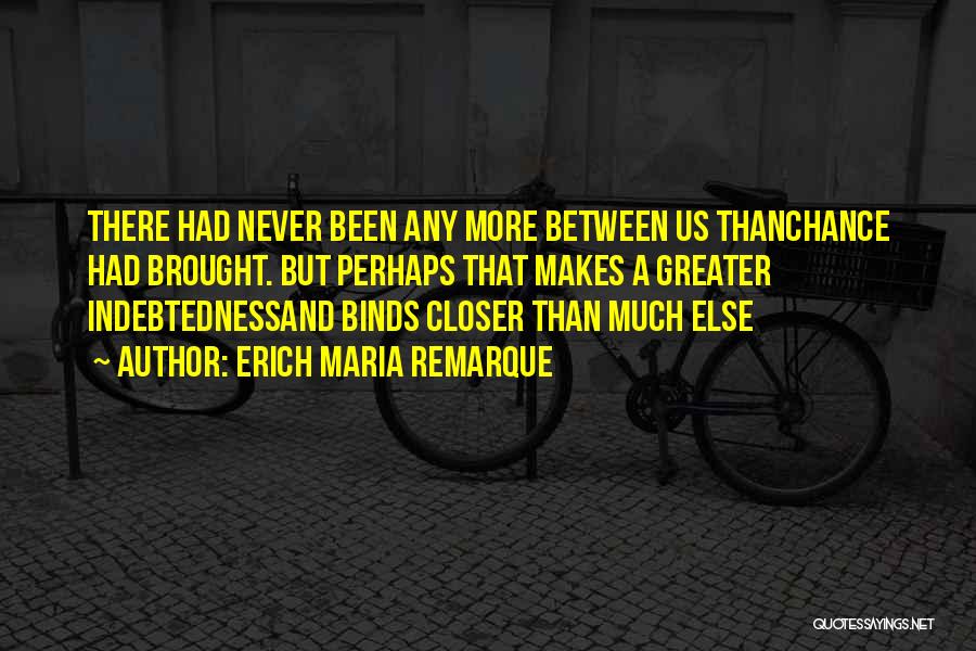 Erich Maria Remarque Quotes: There Had Never Been Any More Between Us Thanchance Had Brought. But Perhaps That Makes A Greater Indebtednessand Binds Closer