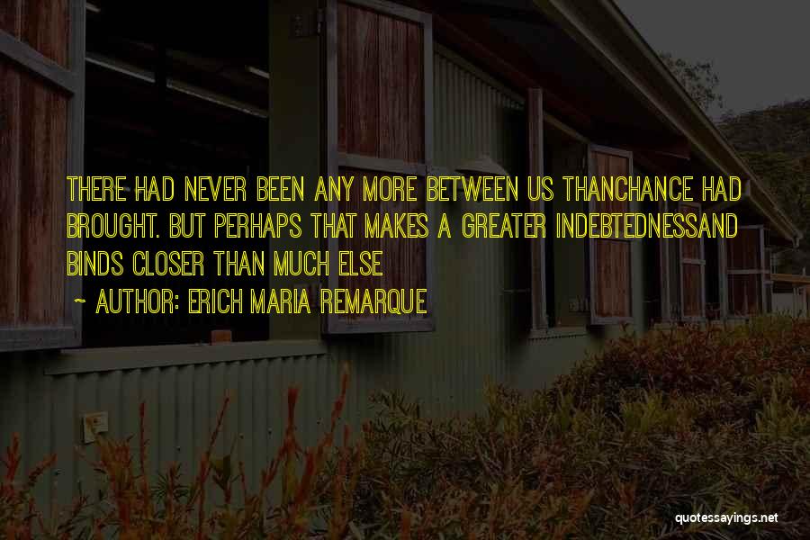 Erich Maria Remarque Quotes: There Had Never Been Any More Between Us Thanchance Had Brought. But Perhaps That Makes A Greater Indebtednessand Binds Closer