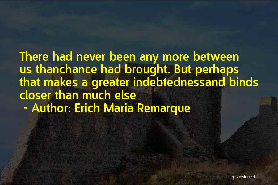 Erich Maria Remarque Quotes: There Had Never Been Any More Between Us Thanchance Had Brought. But Perhaps That Makes A Greater Indebtednessand Binds Closer