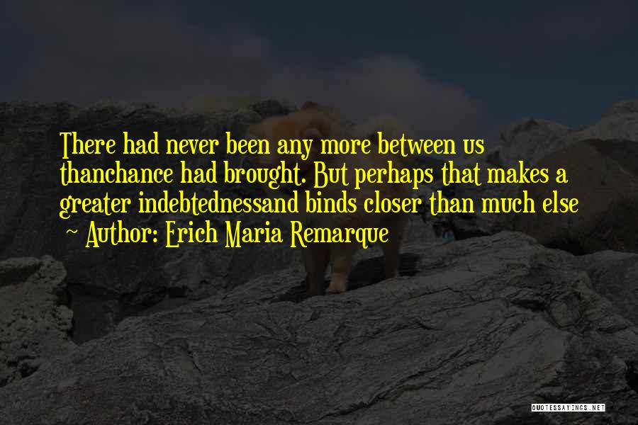 Erich Maria Remarque Quotes: There Had Never Been Any More Between Us Thanchance Had Brought. But Perhaps That Makes A Greater Indebtednessand Binds Closer