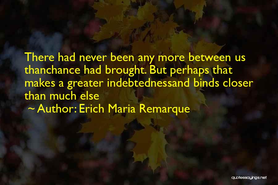 Erich Maria Remarque Quotes: There Had Never Been Any More Between Us Thanchance Had Brought. But Perhaps That Makes A Greater Indebtednessand Binds Closer