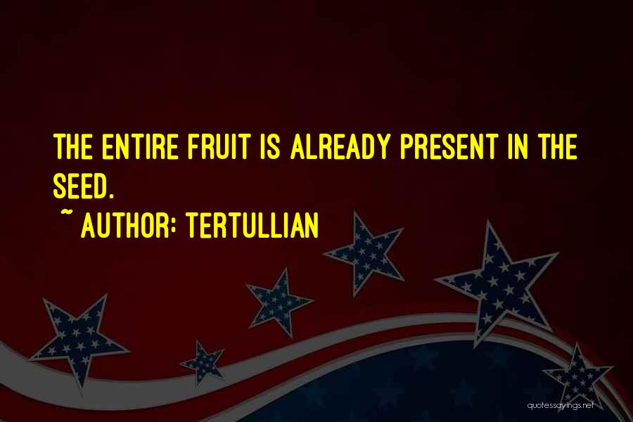 Tertullian Quotes: The Entire Fruit Is Already Present In The Seed.