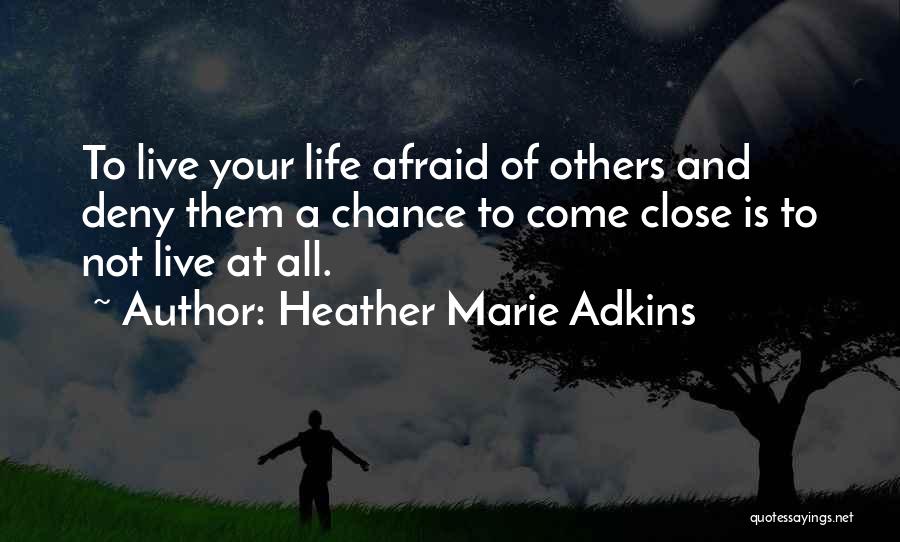 Heather Marie Adkins Quotes: To Live Your Life Afraid Of Others And Deny Them A Chance To Come Close Is To Not Live At