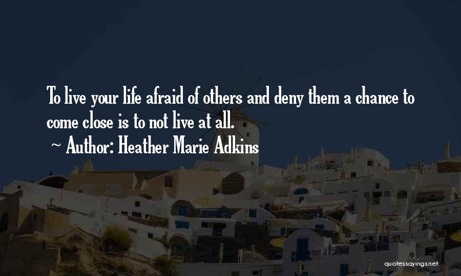 Heather Marie Adkins Quotes: To Live Your Life Afraid Of Others And Deny Them A Chance To Come Close Is To Not Live At