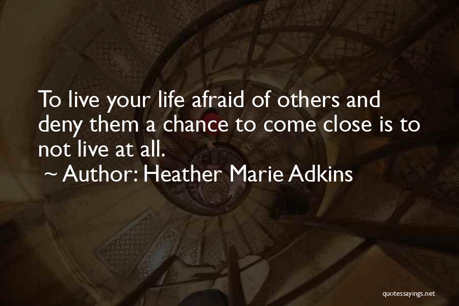 Heather Marie Adkins Quotes: To Live Your Life Afraid Of Others And Deny Them A Chance To Come Close Is To Not Live At