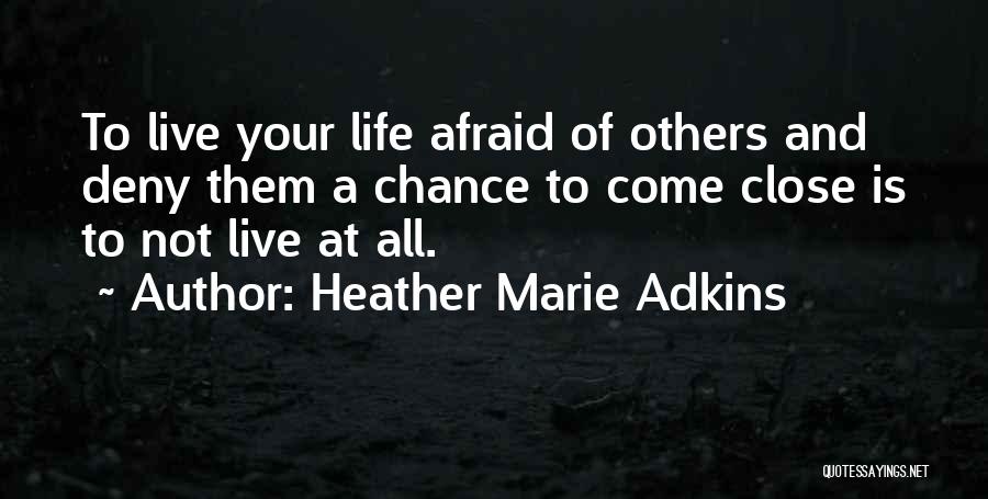 Heather Marie Adkins Quotes: To Live Your Life Afraid Of Others And Deny Them A Chance To Come Close Is To Not Live At