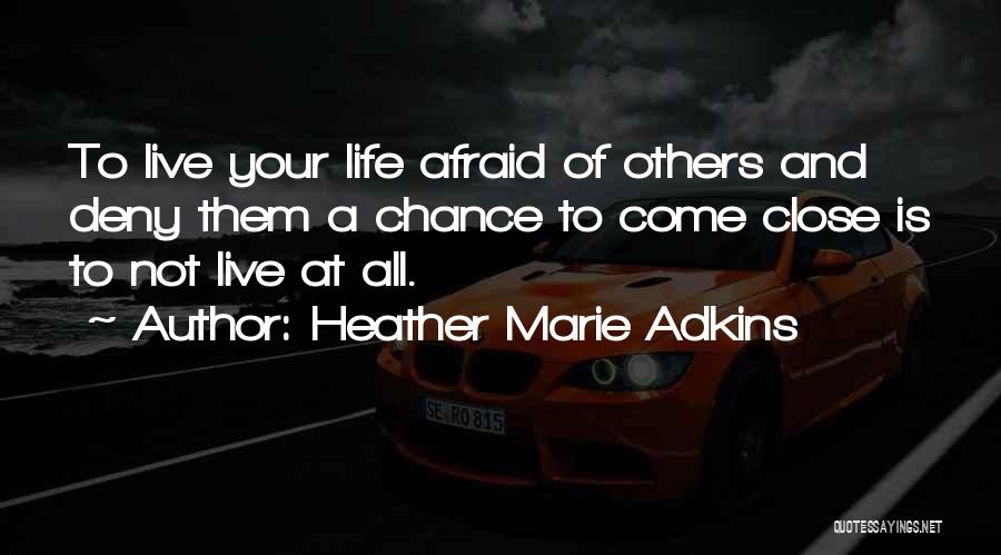 Heather Marie Adkins Quotes: To Live Your Life Afraid Of Others And Deny Them A Chance To Come Close Is To Not Live At