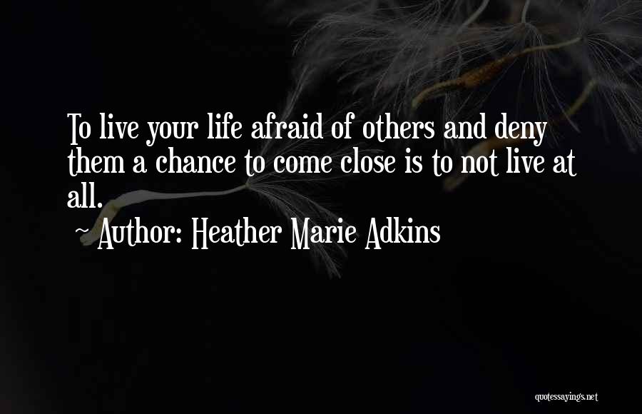 Heather Marie Adkins Quotes: To Live Your Life Afraid Of Others And Deny Them A Chance To Come Close Is To Not Live At