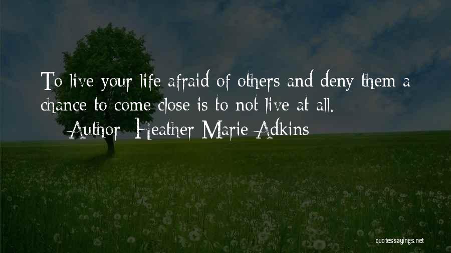 Heather Marie Adkins Quotes: To Live Your Life Afraid Of Others And Deny Them A Chance To Come Close Is To Not Live At