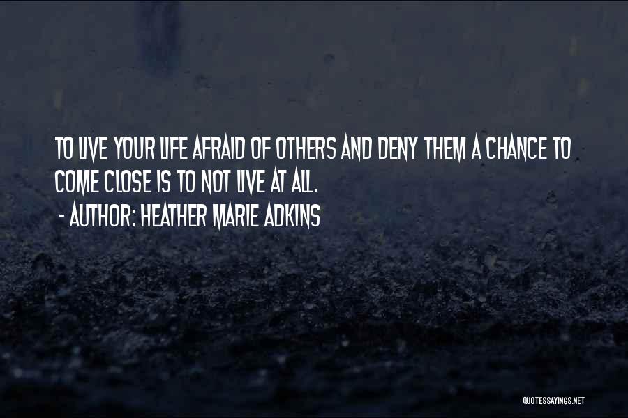 Heather Marie Adkins Quotes: To Live Your Life Afraid Of Others And Deny Them A Chance To Come Close Is To Not Live At