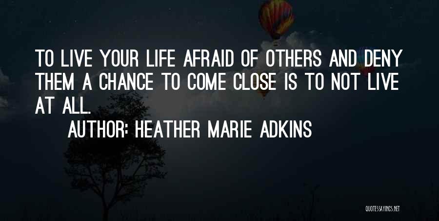 Heather Marie Adkins Quotes: To Live Your Life Afraid Of Others And Deny Them A Chance To Come Close Is To Not Live At