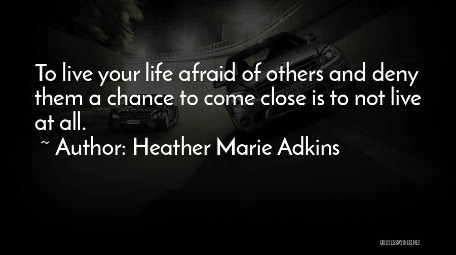 Heather Marie Adkins Quotes: To Live Your Life Afraid Of Others And Deny Them A Chance To Come Close Is To Not Live At