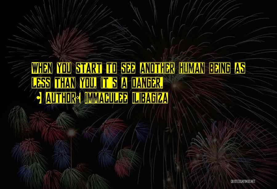 Immaculee Ilibagiza Quotes: When You Start To See Another Human Being As Less Than You, It's A Danger.