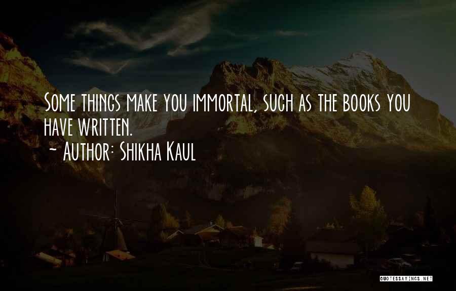 Shikha Kaul Quotes: Some Things Make You Immortal, Such As The Books You Have Written.