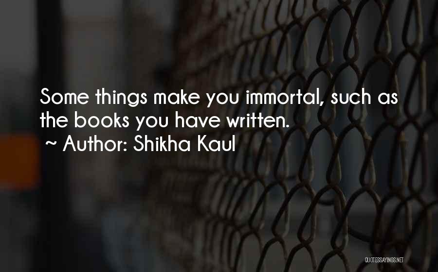 Shikha Kaul Quotes: Some Things Make You Immortal, Such As The Books You Have Written.