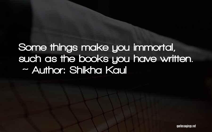 Shikha Kaul Quotes: Some Things Make You Immortal, Such As The Books You Have Written.
