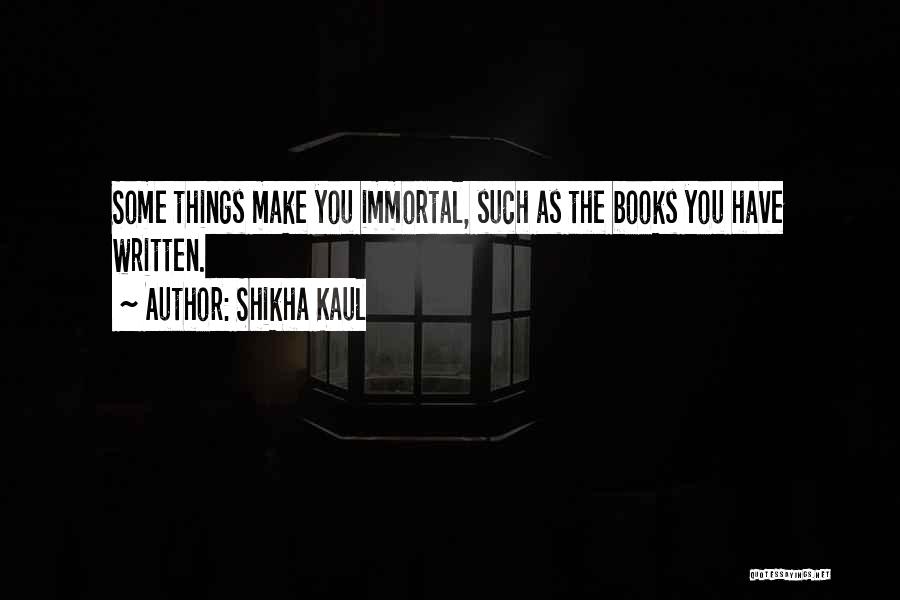Shikha Kaul Quotes: Some Things Make You Immortal, Such As The Books You Have Written.