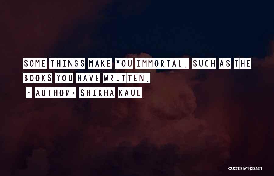 Shikha Kaul Quotes: Some Things Make You Immortal, Such As The Books You Have Written.